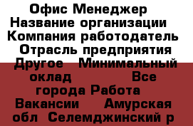 Офис-Менеджер › Название организации ­ Компания-работодатель › Отрасль предприятия ­ Другое › Минимальный оклад ­ 15 000 - Все города Работа » Вакансии   . Амурская обл.,Селемджинский р-н